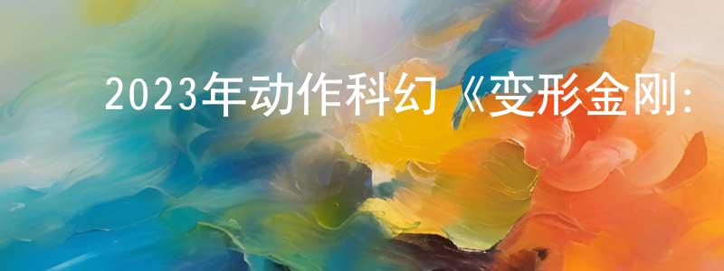 陈鹏霞发布2023年动作科幻《变形金刚:超能勇士崛起》HD中英双字迅雷下载_电影天堂